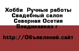 Хобби. Ручные работы Свадебный салон. Северная Осетия,Владикавказ г.